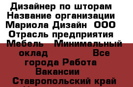 Дизайнер по шторам › Название организации ­ Мариола Дизайн, ООО › Отрасль предприятия ­ Мебель › Минимальный оклад ­ 120 000 - Все города Работа » Вакансии   . Ставропольский край,Невинномысск г.